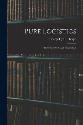 Pure Logistics: The Science Of War Preparation - Thorpe, George Cyrus