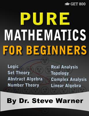 Pure Mathematics for Beginners: A Rigorous Introduction to Logic, Set Theory, Abstract Algebra, Number Theory, Real Analysis, Topology, Complex Analysis, and Linear Algebra - Warner, Steve