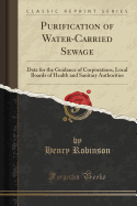 Purification of Water-Carried Sewage: Data for the Guidance of Corporations, Local Boards of Health and Sanitary Authorities (Classic Reprint)