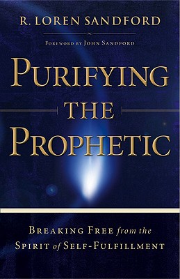Purifying the Prophetic: Breaking Free from the Spirit of Self-Fulfillment - Sandford, R Loren, and Sandford, John (Foreword by)