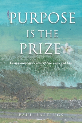 Purpose Is the Prize: Compositions and Poems of Life, Love, and Loss - Hastings, Paul