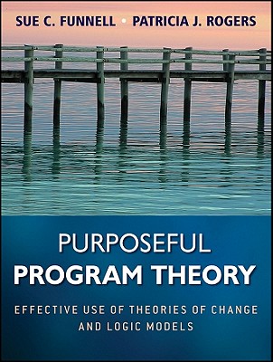 Purposeful Program Theory: Effective Use of Theories of Change and Logic Models - Funnell, Sue C., and Rogers, Patricia J.