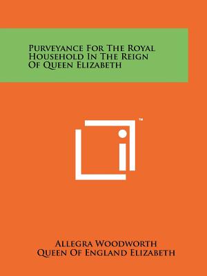 Purveyance For The Royal Household In The Reign Of Queen Elizabeth - Woodworth, Allegra, and Elizabeth, Queen Of England, and Eisenhart, Luther P (Editor)