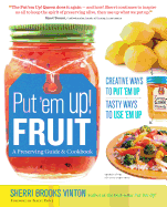 Put 'em Up! Fruit: A Preserving Guide & Cookbook: Creative Ways to Put 'em Up, Tasty Ways to Use 'em Up