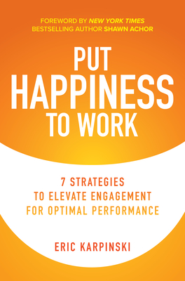 Put Happiness to Work: 7 Strategies to Elevate Engagement for Optimal Performance - Karpinski, Eric, and Achor, Shawn (Foreword by)