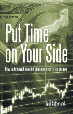 Put Time on Your Side: How to Achieve Financial Independence in Retirement - Sutherland, Jack