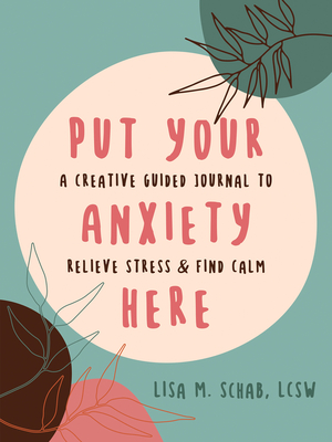 Put Your Anxiety Here: A Creative Guided Journal to Relieve Stress and Find Calm - Schab, Lisa M, Lcsw
