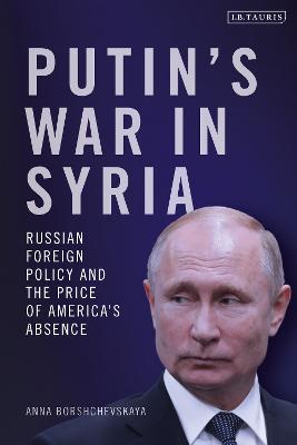 Putin's War in Syria: Russian Foreign Policy and the Price of America's Absence - Borshchevskaya, Anna, Dr.