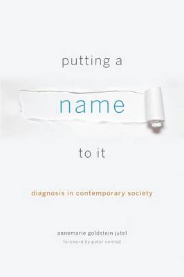 Putting a Name to It: Diagnosis in Contemporary Society - Jutel, Annemarie, and Conrad, Peter (Foreword by)