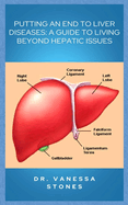 Putting an End to Liver Diseases: Ultimate, complete and practical guide to liver disease treatment, healing from fatty liver disease, hepatitis, liver cancer, liver failure and steps to optimal liver wellness