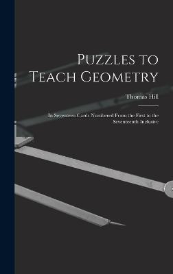 Puzzles to Teach Geometry: In Seventeen Cards Numbered From the First to the Seventeenth Inclusive - Hill, Thomas