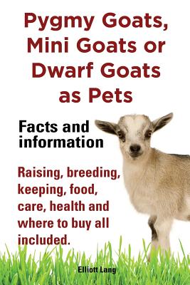 Pygmy Goats, Mini Goats or Dwarf Goats as pets. Facts and information.: Facts and Information. Raising, Breeding, Keeping, Milking, Food, Care, Health and Where - Lang, Elliott