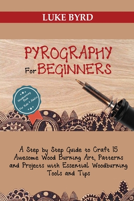 Pyrography for Beginners: A Step by Step Guide to Craft 15 Awesome Wood Burning Art, Patterns and Projects with Essential Woodburning Tools and Tips Wood Burning Book for Kids and Adults - Byrd, Luke