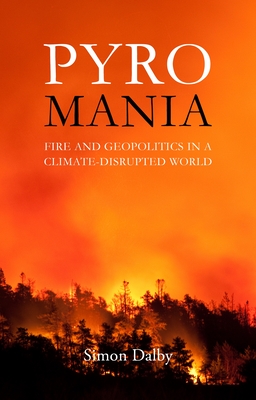 Pyromania: Fire and Geopolitics in a Climate-Disrupted World - Dalby, Simon