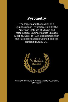 Pyrometry: The Papers and Discussion of a Symposium on Pyrometry, Held by the American Institute of Mining and Metallurgical Engineers at Its Chicago Meeting, Sept. 1919, in Cooperation With the National Research Council, and the National Buruau Of... - American Institute of Mining and Metallu (Creator)
