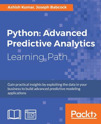 Python: Advanced Predictive Analytics: Gain practical insights by exploiting data in your business to build advanced predictive modeling applications - Kumar, Ashish, and Babcock, Joseph