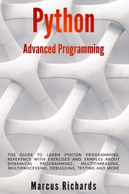 Python Advanced Programming: The guide to learn pyhton programming. Reference with exercises and samples about dynamical programming, multithreading, multiprocessing, debugging, testing and more - Richards, Marcus