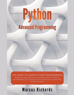 Python Advanced Programming: The Guide to Learn Python Programming. Reference with Exercises and Samples About Dynamical Programming, Multithreading, Multiprocessing, Debugging, Testing and More - Richards, Marcus