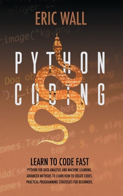 Python Coding: Learn To Code Fast. Python For Data Analysis And Machine Learning. Advanced Methods To Learn How To Create Codes. Practical Programming Strategies For Beginners. - Wall, Eric