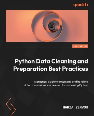 Python Data Cleaning and Preparation Best Practices: A practical guide to organizing and handling data from various sources and formats using Python - Zervou, Maria