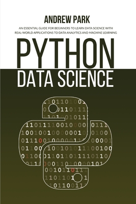 Python Data Science: An Essential Guide for Beginners to Learn Data Science with Real-World Applications to Data Analytics and Machine Learning - Park, Andrew
