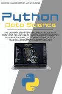 Python Data Science: The Ultimate Step by Step Beginner's Guide with Tools and Principles for Coding and Data Analysis Plus Hands-On Projects to Have a Successful Practical Programming from Scratch