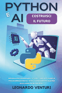 Python e AI: Costruisci il Futuro Impara a Programmare e Scopri Come Applicare la Programmazione all'Intelligenza Artificiale per Risolvere Problemi Reali