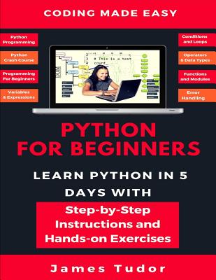 Python For Beginners: Learn Python In 5 Days With Step-by-Step Guidance And Hands-On Exercises - Tudor, James