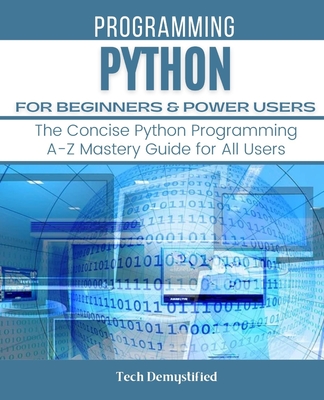 Python for Beginners & Power Users: The Concise Python Programming A-Z Mastery Guide for All Users - Demystified, Tech