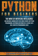 Python for Beginners: Ride the Wave of Artificial Intelligence and Machine Learning with this Crash Course on Python Programming, Deepening Data Analysis & Science with Real Computer Programming Codes