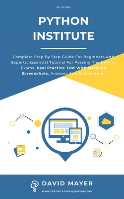 Python Institute: Complete Step By Step Guide For Beginners And Experts: Essential Tutorial For Passing The Python Exams. Real Practice Test With Detailed Screenshots, Answers And Explanations - Mayer, David