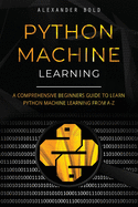 Python Machine Learning: A Comprehensive Beginners Guide to Learn Python Machine Learning from A-Z
