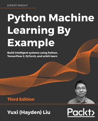Python Machine Learning By Example: Build intelligent systems using Python, TensorFlow 2, PyTorch, and scikit-learn, 3rd Edition - Liu, Yuxi (Hayden)