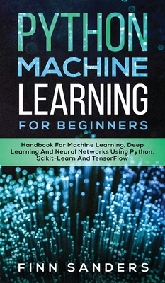 Python Machine Learning For Beginners: Handbook For Machine Learning, Deep Learning And Neural Networks Using Python, Scikit-Learn And TensorFlow - Sanders, Finn