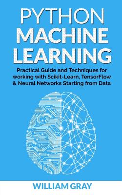 Python Machine Learning: Practical guide & techniques for working with scikit-learn, tensonflorw & neaural networks starting from data - Gray, William