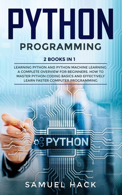 Python Programming: 2 Books in 1: Learning Python and Python Machine Learning. A Complete Overview for Beginners. How to Master Python Coding Basics and Effectively Learn Faster Computer Programming - Hack, Samuel