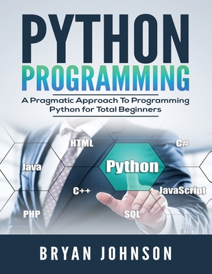 Python Programming: A Pragmatic Approach To Programming Python for Total Beginners - Johnson, Bryan