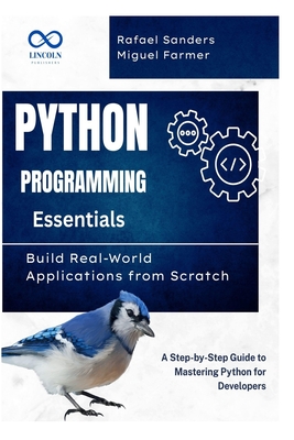 Python Programming Essentials: Build Real-World Applications from Scratch: A Step-by-Step Guide to Mastering Python for Developers - Sanders, Rafael, and Farmer, Miguel