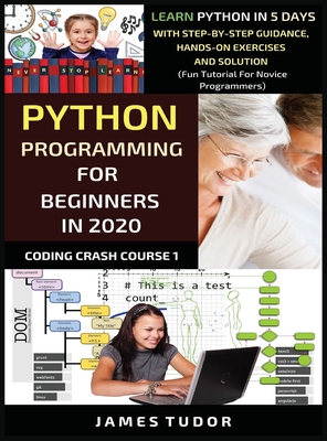 Python Programming For Beginners In 2020: Learn Python In 5 Days with Step-By-Step Guidance, Hands-On Exercises And Solution - Fun Tutorial For Novice Programmers - Tudor, James