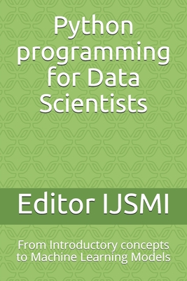 Python programming for Data Scientists: From Introductory concepts to Machine Learning Models - Ijsmi, Editor