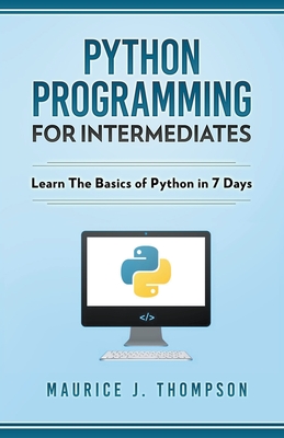 Python: Programming For Intermediates: Learn The Basics Of Python In 7 Days! - Thompson, Maurice J