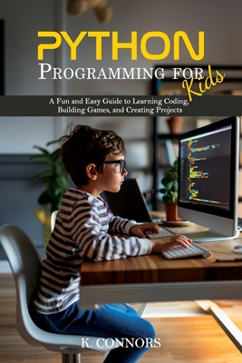 Python Programming for Kids: A Fun and Easy Guide to Learning Coding, Building Games, and Creating Projects - Connors, K
