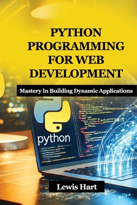 Python Programming for Web Development: Mastery In Building Dynamic Applications - Hart, Lewis