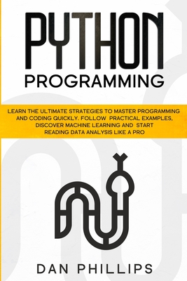 Python Programming: Learn the Ultimate Strategies to Master Programming and Coding Quickly. Follow Practical Examples, Discover Machine Learning and Start Reading Data Analysis Like A Pro - Phillips, Dan