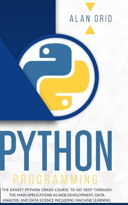 Python Programming: The Easiest Python Crash Course to go Deep Through the Main Application as Web Development, Data Analysis and Data Science Including Machine Learning - Grid, Alan