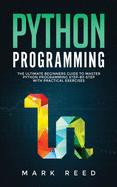 Python Programming: The Ultimate Beginners Guide to Master Python Programming Step-By-Step with Practical Exercises