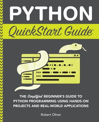 Python QuickStart Guide: The Simplified Beginner's Guide to Python Programming Using Hands-On Projects and Real-World Applications - Oliver, Robert