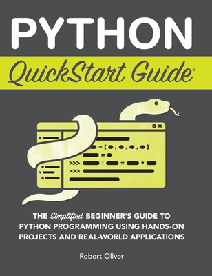 Python QuickStart Guide: The Simplified Beginner's Guide to Python Programming Using Hands-On Projects and Real-World Applications - Oliver, Robert