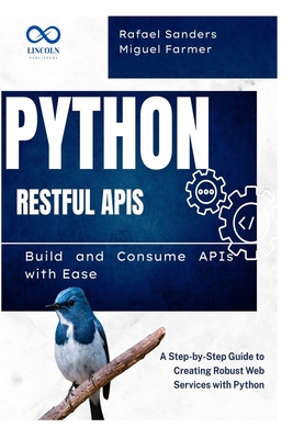 Python RESTful APIs: Build and Consume APIs with Ease: A Step-by-Step Guide to Creating Robust Web Services with Python - Sanders, Rafael, and Farmer, Miguel