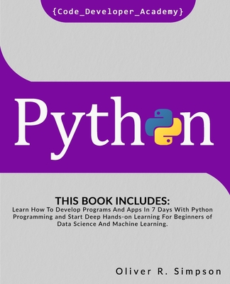 Python: This Book Includes: Learn How To Develop Programs And Apps In 7 Days With Python Programming And Start Deep Hands-on Learning For Beginners of Data Science And Machine Learning. - Academy, Code Developer, and Simpson, Oliver R